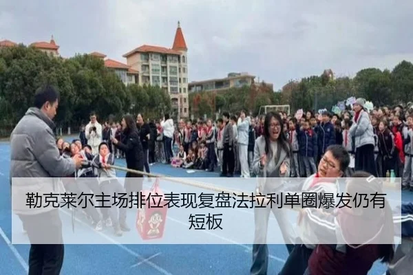 勒克莱尔主场排位表现复盘法拉利单圈爆发仍有短板